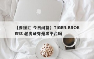 【要懂汇 今日问答】TIGER BROKERS 老虎证券是黑平台吗
