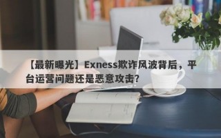 【最新曝光】Exness欺诈风波背后，平台运营问题还是恶意攻击？