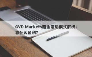 GVD Markets赠金活动模式解析：靠什么盈利？