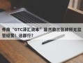 券商“GTC泽汇资本”居然敢三张牌照无监管经营！这都行？