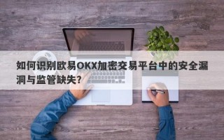 如何识别欧易OKX加密交易平台中的安全漏洞与监管缺失？