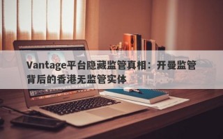 Vantage平台隐藏监管真相：开曼监管背后的香港无监管实体