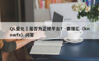 QL量化劵是否为正规平台？-要懂汇（knowfx）问答