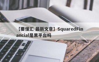 【要懂汇 最新文章】SquaredFinancial是黑平台吗
