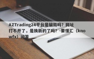 AZTrading24平台是骗局吗？网址打不开了，是换新的了吗？-要懂汇（knowfx）问答