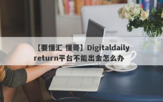 【要懂汇 懂哥】Digitaldailyreturn平台不能出金怎么办
