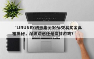 ‘LIRUNEX利惠集团30%交易奖金真相揭秘，深渊诱惑还是贪婪游戏？’