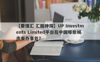 【要懂汇 汇圈神探】UP Investments Limited平台在中国哪些城市有办事处？
