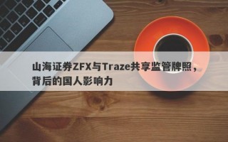 山海证券ZFX与Traze共享监管牌照，背后的国人影响力