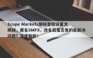 Scope Markets斯科普投诉量大揭秘，原名SMFX，改名后是否真的能解决问题？深度解析！