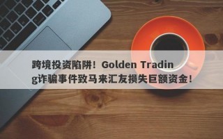 跨境投资陷阱！Golden Trading诈骗事件致马来汇友损失巨额资金！