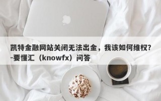 凯特金融网站关闭无法出金，我该如何维权？-要懂汇（knowfx）问答