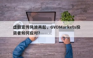 虚假宣传风波再起，GVDMarkets投资者如何应对？