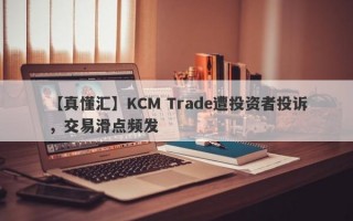 【真懂汇】KCM Trade遭投资者投诉，交易滑点频发
