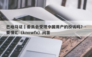 巴哈马证劵委员会受理中国用户的投诉吗？-要懂汇（knowfx）问答