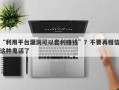 “利用平台漏洞可以套利赚钱”？不要再相信这种鬼话了