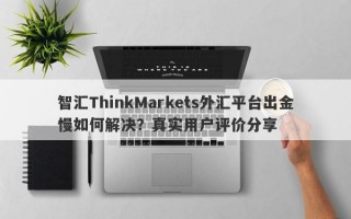 智汇ThinkMarkets外汇平台出金慢如何解决？真实用户评价分享