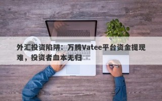 外汇投资陷阱：万腾Vatee平台资金提现难，投资者血本无归