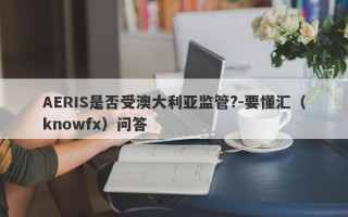 AERIS是否受澳大利亚监管?-要懂汇（knowfx）问答