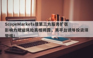 ScopeMarkets借第三方服务扩张影响力规避风险真相揭露，黑平台诱导投资须警惕！