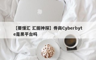 【要懂汇 汇圈神探】券商Cyberbyte是黑平台吗
