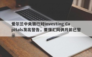 爱尔兰中央银行对Investing Capitals发出警告，要懂汇网俩月前已警示