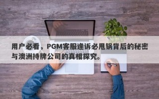 用户必看，PGM客服逢诉必甩锅背后的秘密与澳洲持牌公司的真相探究。