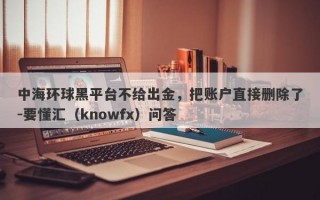 中海环球黑平台不给出金，把账户直接删除了-要懂汇（knowfx）问答