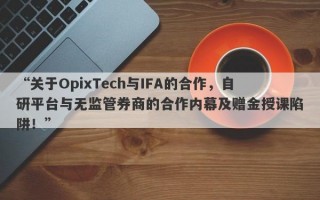 “关于OpixTech与IFA的合作，自研平台与无监管券商的合作内幕及赠金授课陷阱！”