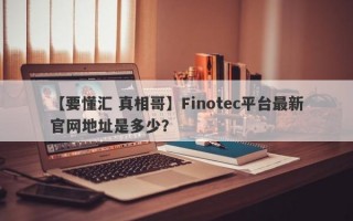 【要懂汇 真相哥】Finotec平台最新官网地址是多少？
