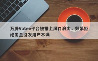 万腾Vatee平台被推上风口浪尖，频繁拒绝出金引发用户不满