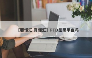 【要懂汇 真懂汇】FTD是黑平台吗
