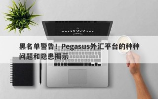 黑名单警告！Pegasus外汇平台的种种问题和隐患揭示