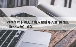 ZFX白屏卡顿无法出入金诱导入金-要懂汇（knowfx）问答