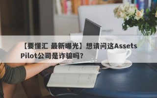 【要懂汇 最新曝光】想请问这AssetsPilot公司是诈骗吗？
