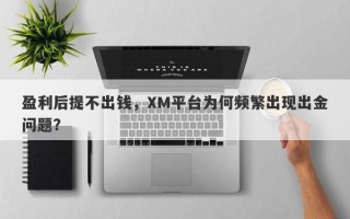 盈利后提不出钱，XM平台为何频繁出现出金问题？