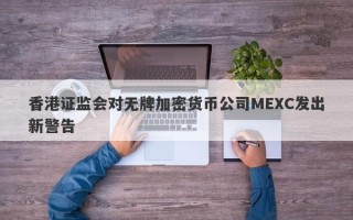 香港证监会对无牌加密货币公司MEXC发出新警告