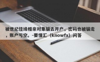 被世纪佳缘相亲对象骗去开户，密码也被骗走，账户亏空。-要懂汇（knowfx）问答