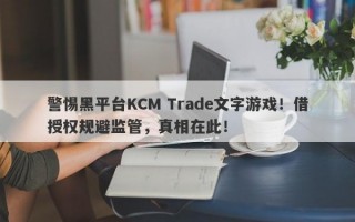 警惕黑平台KCM Trade文字游戏！借授权规避监管，真相在此！