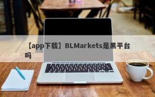 【app下载】BLMarkets是黑平台吗
