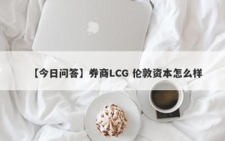 【今日问答】券商LCG 伦敦资本怎么样
