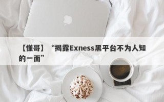 【懂哥】“揭露Exness黑平台不为人知的一面”