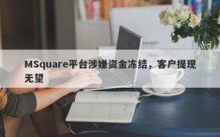 MSquare平台涉嫌资金冻结，客户提现无望