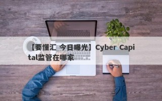 【要懂汇 今日曝光】Cyber Capital监管在哪家
