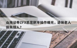 山海证券ZFX恶意刷单操作曝光，退休老人损失惊人？