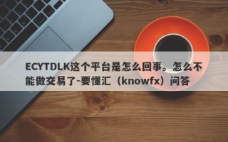 ECYTDLK这个平台是怎么回事。怎么不能做交易了-要懂汇（knowfx）问答