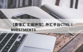 【要懂汇 汇圈神探】外汇平台CTRL INVESTMENTS
