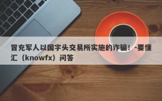 冒充军人以国字头交易所实施的诈骗！-要懂汇（knowfx）问答