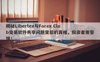 揭秘Libertex与Forex Club交易软件共享问题背后的真相，投资者需警惕！