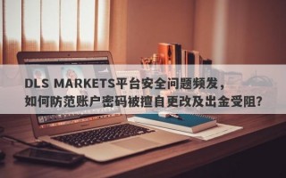 DLS MARKETS平台安全问题频发，如何防范账户密码被擅自更改及出金受阻？